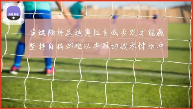 黄健翔评瓜迪奥拉自我否定才能赢坚持自我却难以夺冠的战术悖论冲突困境